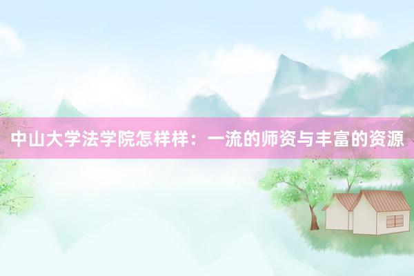 中山大学法学院怎样样：一流的师资与丰富的资源