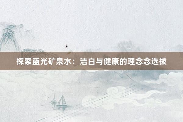 探索蓝光矿泉水：洁白与健康的理念念选拔