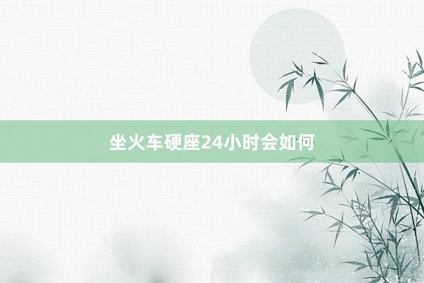 坐火车硬座24小时会如何